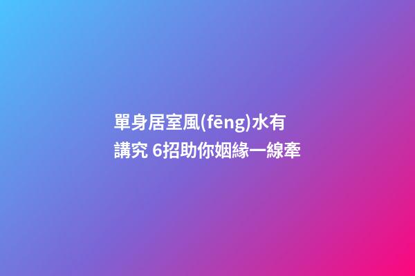 單身居室風(fēng)水有講究 6招助你姻緣一線牽